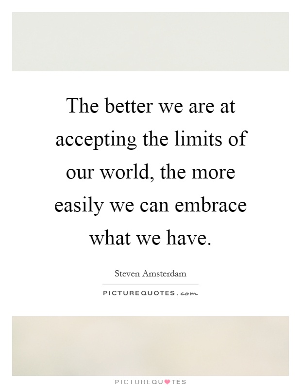 The better we are at accepting the limits of our world, the more easily we can embrace what we have Picture Quote #1