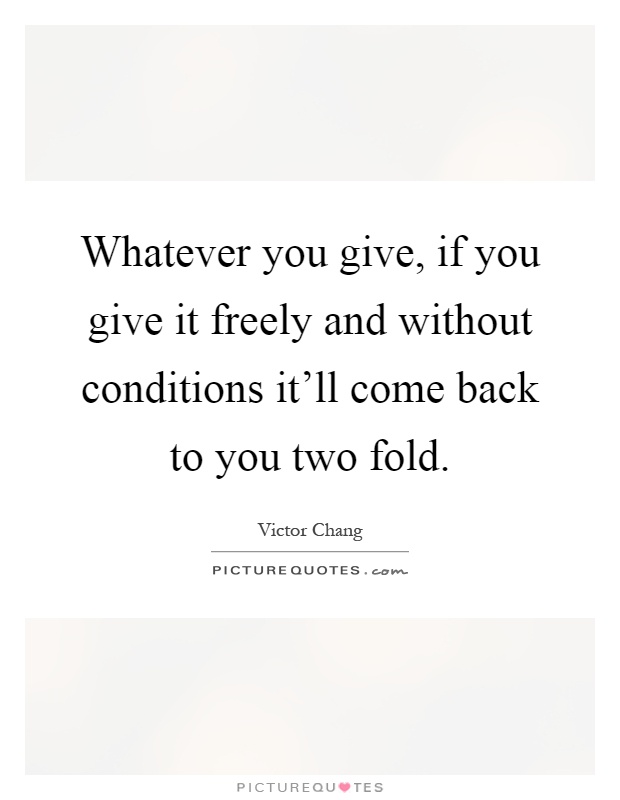 Whatever you give, if you give it freely and without conditions it'll come back to you two fold Picture Quote #1