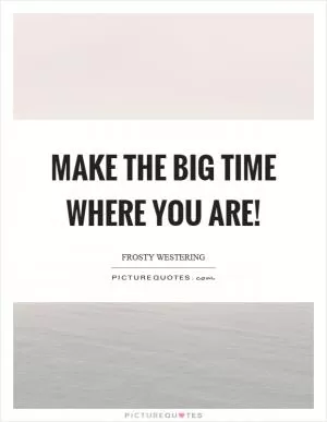 Make the big time where you are! Picture Quote #1
