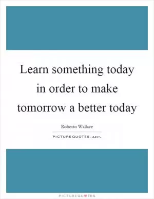 Learn something today in order to make tomorrow a better today Picture Quote #1