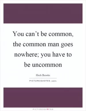 You can’t be common, the common man goes nowhere; you have to be uncommon Picture Quote #1