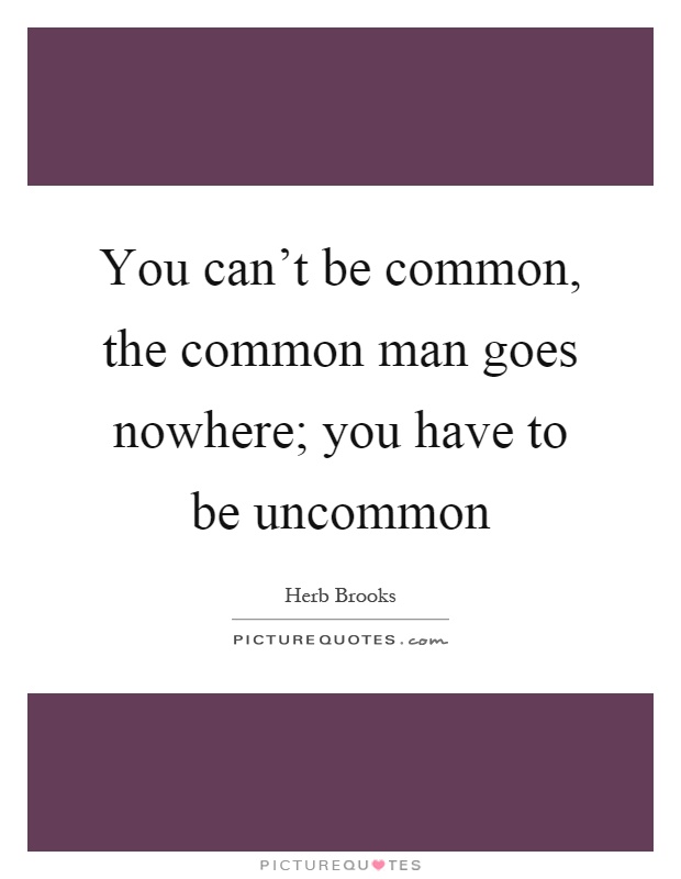 You can't be common, the common man goes nowhere; you have to be uncommon Picture Quote #1