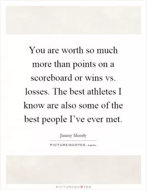 You are worth so much more than points on a scoreboard or wins vs. losses. The best athletes I know are also some of the best people I’ve ever met Picture Quote #1