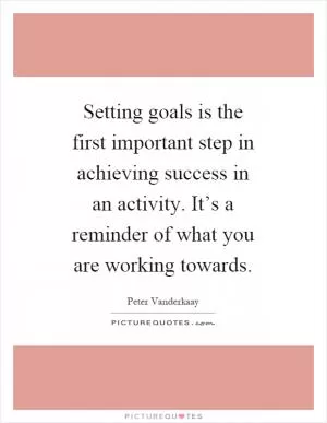 Setting goals is the first important step in achieving success in an activity. It’s a reminder of what you are working towards Picture Quote #1