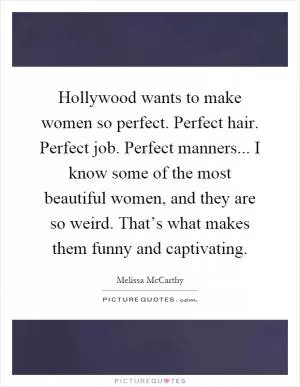 Hollywood wants to make women so perfect. Perfect hair. Perfect job. Perfect manners... I know some of the most beautiful women, and they are so weird. That’s what makes them funny and captivating Picture Quote #1