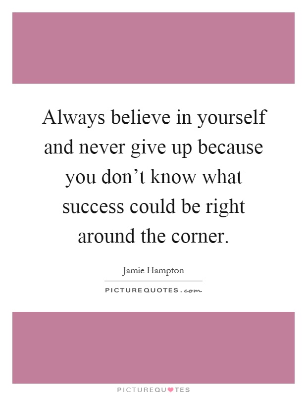 Always believe in yourself and never give up because you don't know what success could be right around the corner Picture Quote #1