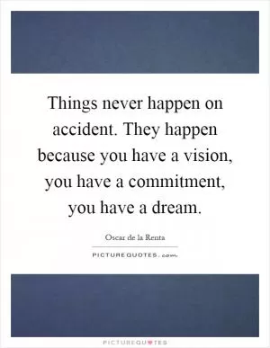 Things never happen on accident. They happen because you have a vision, you have a commitment, you have a dream Picture Quote #1