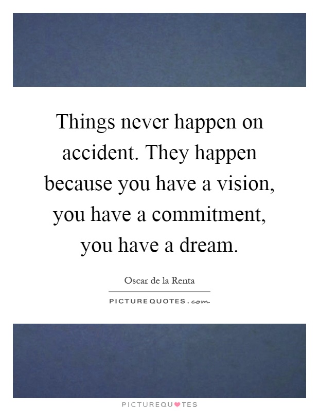 Things never happen on accident. They happen because you have a vision, you have a commitment, you have a dream Picture Quote #1