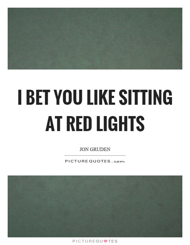 I bet you like sitting at red lights Picture Quote #1