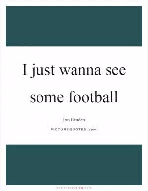 I just wanna see some football Picture Quote #1