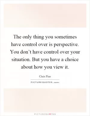 The only thing you sometimes have control over is perspective. You don’t have control over your situation. But you have a choice about how you view it Picture Quote #1