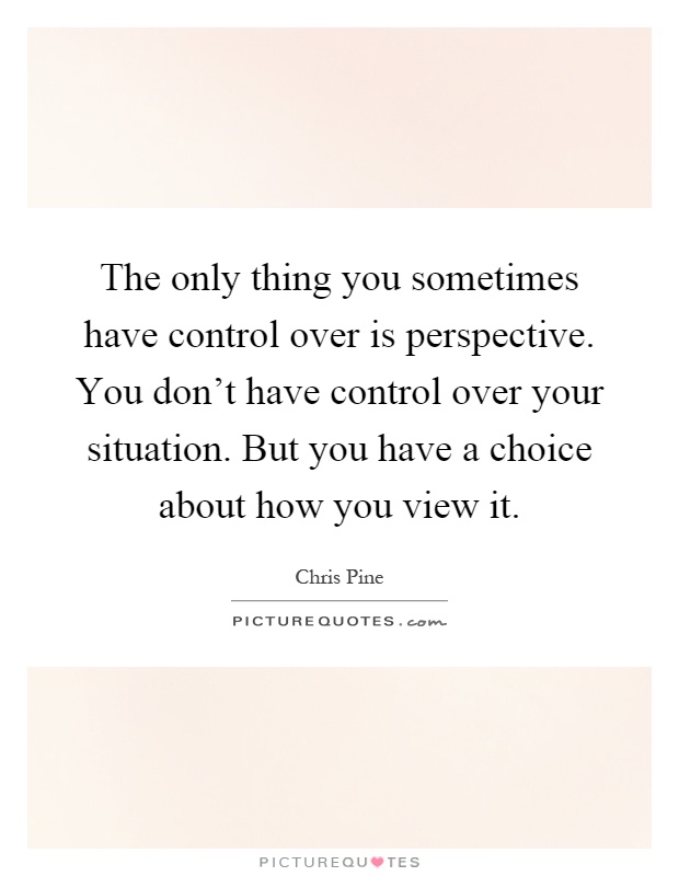 The only thing you sometimes have control over is perspective. You don't have control over your situation. But you have a choice about how you view it Picture Quote #1