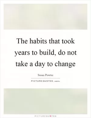 The habits that took years to build, do not take a day to change Picture Quote #1