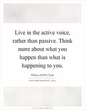 Live in the active voice, rather than passive. Think more about what you happen than what is happening to you Picture Quote #1
