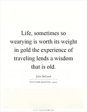 Life, sometimes so wearying is worth its weight in gold the experience of traveling lends a wisdom that is old Picture Quote #1