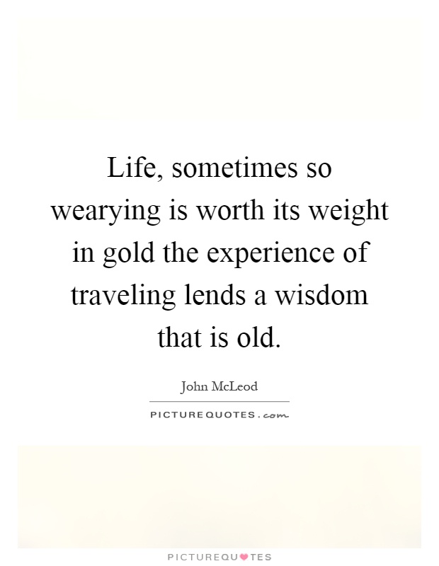 Life, sometimes so wearying is worth its weight in gold the experience of traveling lends a wisdom that is old Picture Quote #1