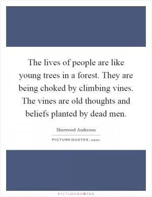 The lives of people are like young trees in a forest. They are being choked by climbing vines. The vines are old thoughts and beliefs planted by dead men Picture Quote #1