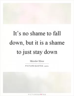 It’s no shame to fall down, but it is a shame to just stay down Picture Quote #1