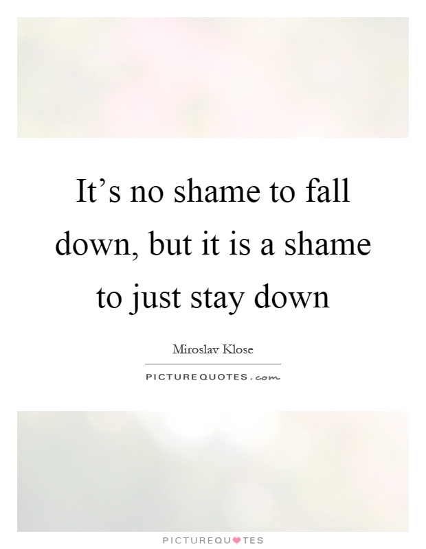 It's no shame to fall down, but it is a shame to just stay down Picture Quote #1