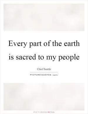 Every part of the earth is sacred to my people Picture Quote #1