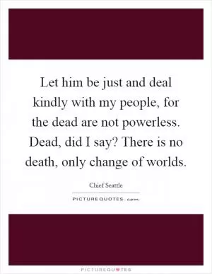 Let him be just and deal kindly with my people, for the dead are not powerless. Dead, did I say? There is no death, only change of worlds Picture Quote #1