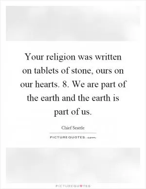 Your religion was written on tablets of stone, ours on our hearts. 8. We are part of the earth and the earth is part of us Picture Quote #1