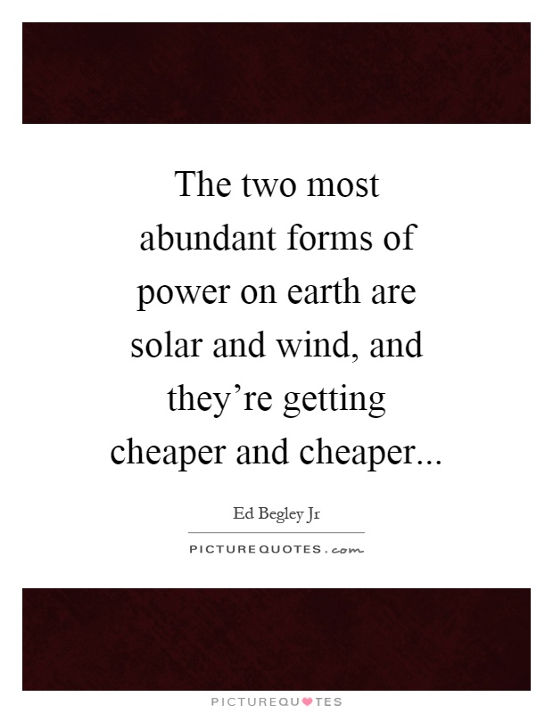 The two most abundant forms of power on earth are solar and wind, and they're getting cheaper and cheaper Picture Quote #1