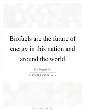 Biofuels are the future of energy in this nation and around the world Picture Quote #1