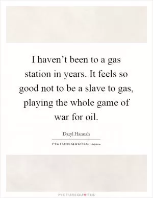 I haven’t been to a gas station in years. It feels so good not to be a slave to gas, playing the whole game of war for oil Picture Quote #1