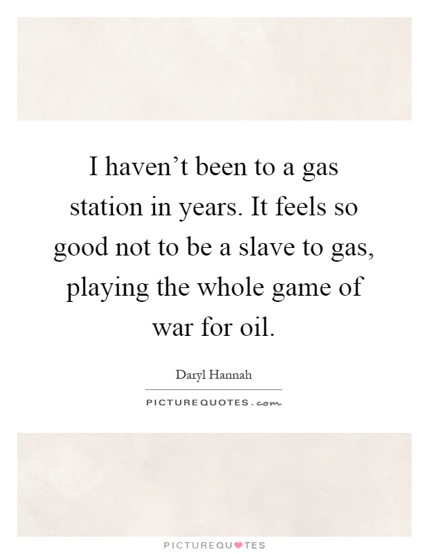 I haven't been to a gas station in years. It feels so good not to be a slave to gas, playing the whole game of war for oil Picture Quote #1