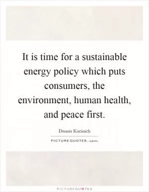 It is time for a sustainable energy policy which puts consumers, the environment, human health, and peace first Picture Quote #1