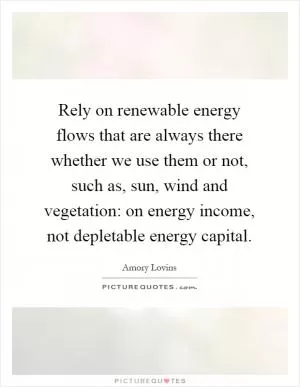 Rely on renewable energy flows that are always there whether we use them or not, such as, sun, wind and vegetation: on energy income, not depletable energy capital Picture Quote #1