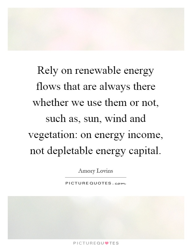 Rely on renewable energy flows that are always there whether we use them or not, such as, sun, wind and vegetation: on energy income, not depletable energy capital Picture Quote #1