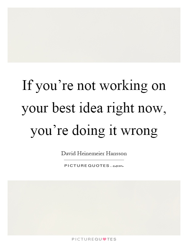 If you're not working on your best idea right now, you're doing it wrong Picture Quote #1