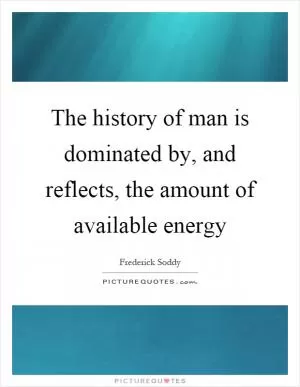 The history of man is dominated by, and reflects, the amount of available energy Picture Quote #1