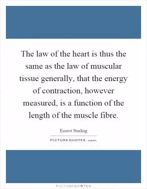 The law of the heart is thus the same as the law of muscular tissue generally, that the energy of contraction, however measured, is a function of the length of the muscle fibre Picture Quote #1