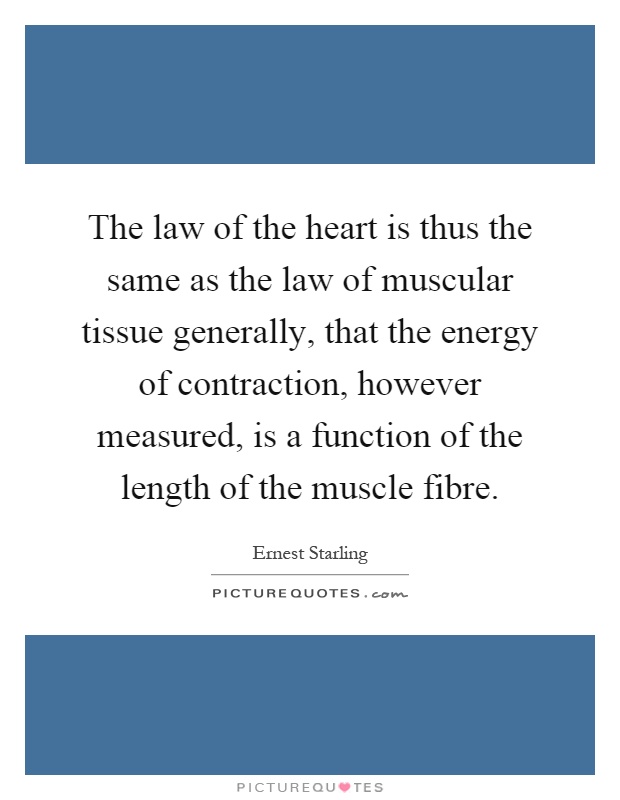 The law of the heart is thus the same as the law of muscular tissue generally, that the energy of contraction, however measured, is a function of the length of the muscle fibre Picture Quote #1