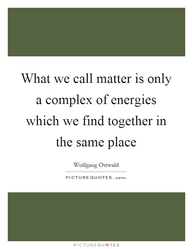 What we call matter is only a complex of energies which we find together in the same place Picture Quote #1
