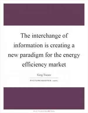 The interchange of information is creating a new paradigm for the energy efficiency market Picture Quote #1
