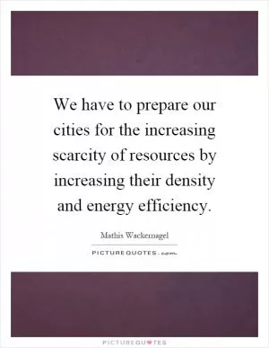 We have to prepare our cities for the increasing scarcity of resources by increasing their density and energy efficiency Picture Quote #1