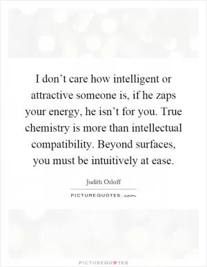 I don’t care how intelligent or attractive someone is, if he zaps your energy, he isn’t for you. True chemistry is more than intellectual compatibility. Beyond surfaces, you must be intuitively at ease Picture Quote #1