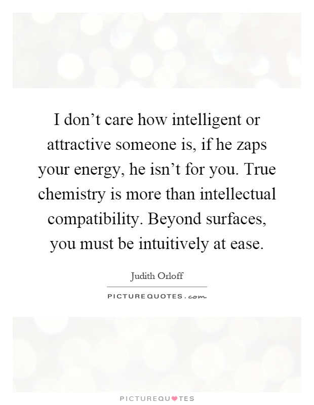 I don't care how intelligent or attractive someone is, if he zaps your energy, he isn't for you. True chemistry is more than intellectual compatibility. Beyond surfaces, you must be intuitively at ease Picture Quote #1