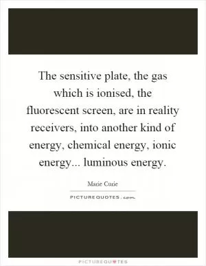 The sensitive plate, the gas which is ionised, the fluorescent screen, are in reality receivers, into another kind of energy, chemical energy, ionic energy... luminous energy Picture Quote #1