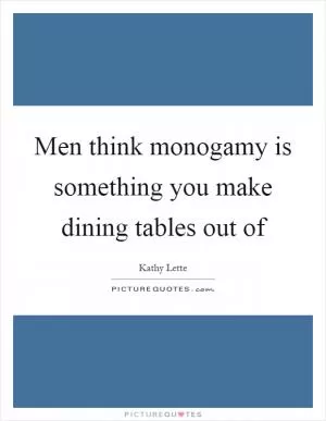 Men think monogamy is something you make dining tables out of Picture Quote #1