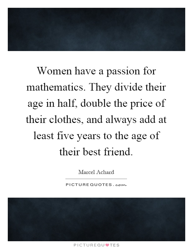 Women have a passion for mathematics. They divide their age in half, double the price of their clothes, and always add at least five years to the age of their best friend Picture Quote #1