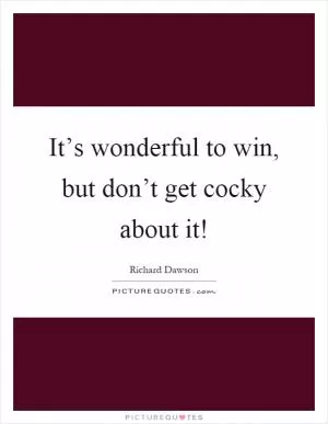 It’s wonderful to win, but don’t get cocky about it! Picture Quote #1