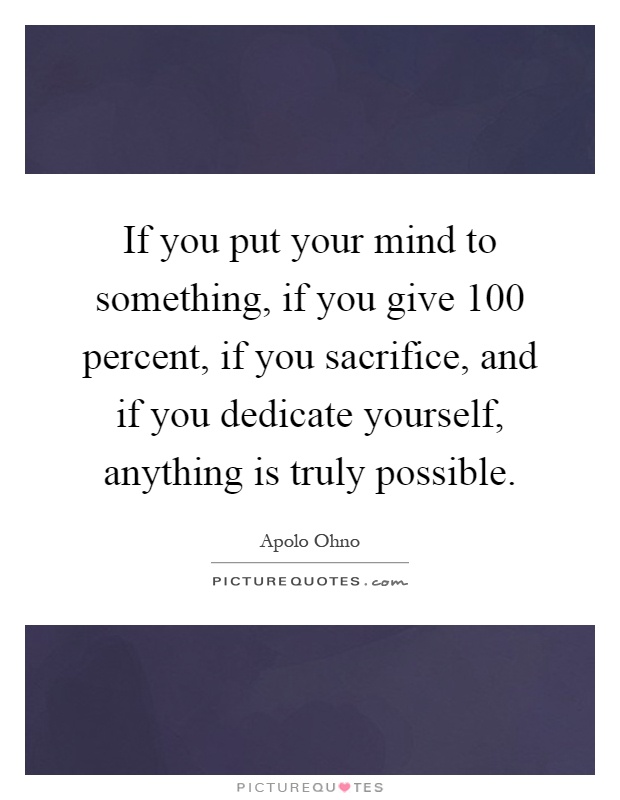 If you put your mind to something, if you give 100 percent, if you sacrifice, and if you dedicate yourself, anything is truly possible Picture Quote #1