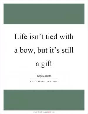 Life isn’t tied with a bow, but it’s still a gift Picture Quote #1
