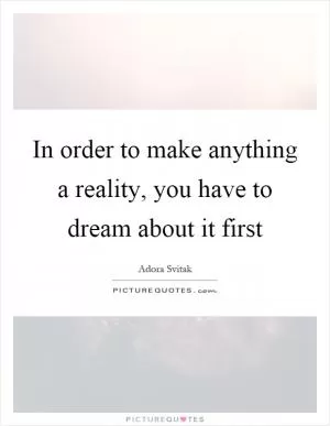 In order to make anything a reality, you have to dream about it first Picture Quote #1