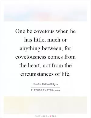 One be covetous when he has little, much or anything between, for covetousness comes from the heart, not from the circumstances of life Picture Quote #1